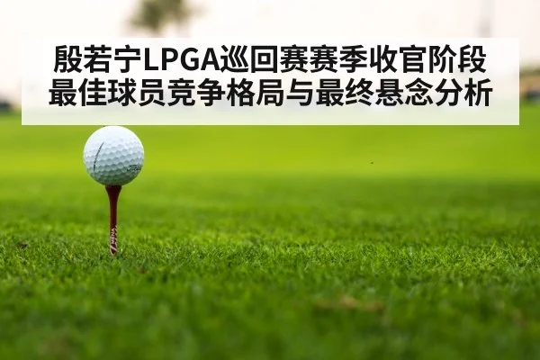 殷若宁LPGA巡回赛赛季收官阶段最佳球员竞争格局与最终悬念分析
