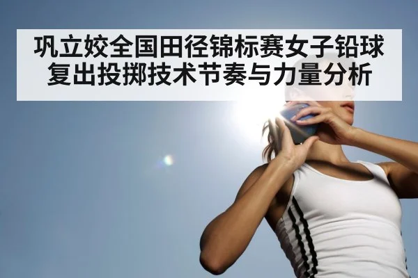 巩立姣全国田径锦标赛女子铅球复出投掷技术节奏与力量分析