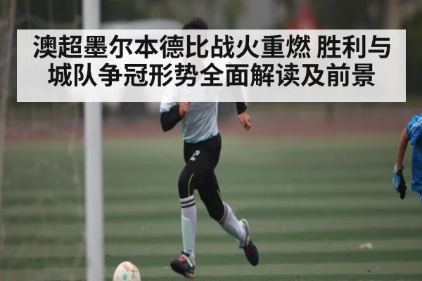 澳超墨尔本德比战火重燃 胜利与城队争冠形势全面解读及前景