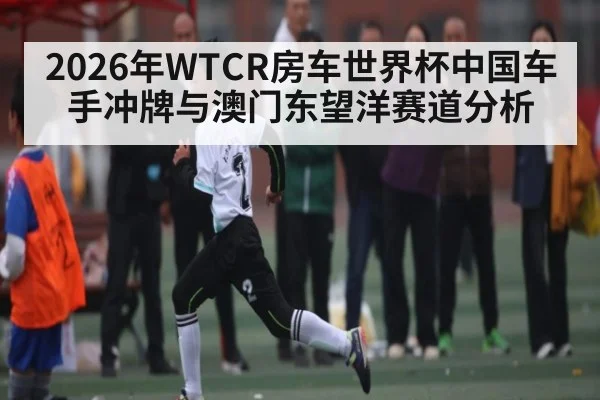 2026年WTCR房车世界杯中国车手冲牌与澳门东望洋赛道分析