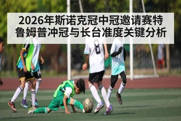 2026年斯诺克冠中冠邀请赛特鲁姆普冲冠与长台准度关键分析
