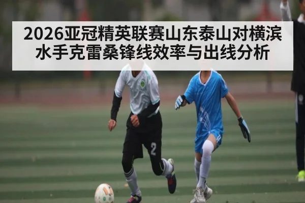 2026亚冠精英联赛山东泰山对横滨水手克雷桑锋线效率与出线分析